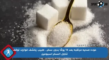 عودة صحية مرتقبة بعد 14 يومًا بدون سكر.. طبيب يكشف فوائد توقف تناول السكر أسبوعين